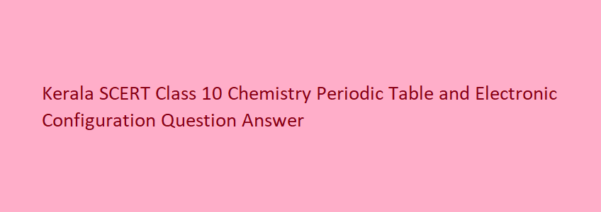 Kerala SCERT Class 10 Chemistry Periodic Table and Electronic Configuration Question Answer