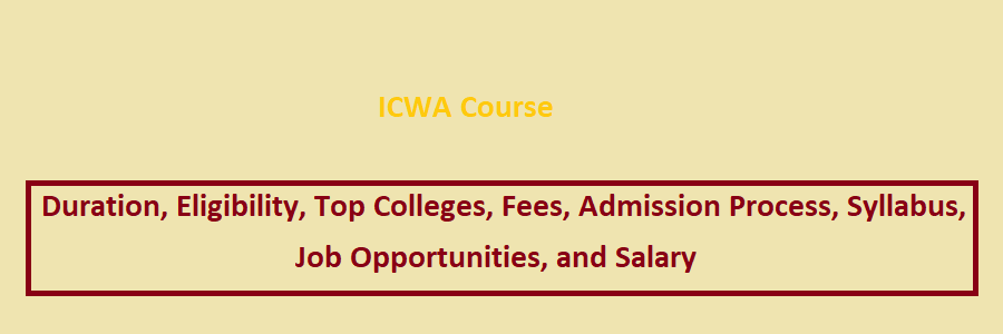 ICWA Course After 12th Courses, Duration, Top Colleges, Fees, Admission Process, Syllabus, Job Opportunities, and Salary