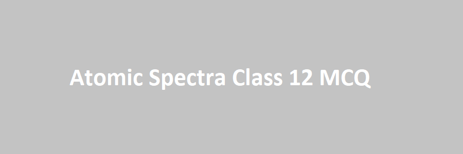 Atomic Spectra Class 12 MCQ